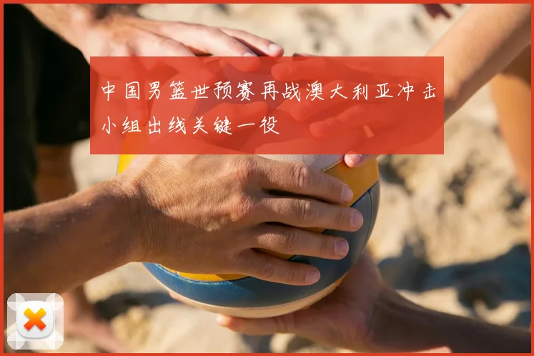 中国男篮世预赛再战澳大利亚冲击小组出线关键一役