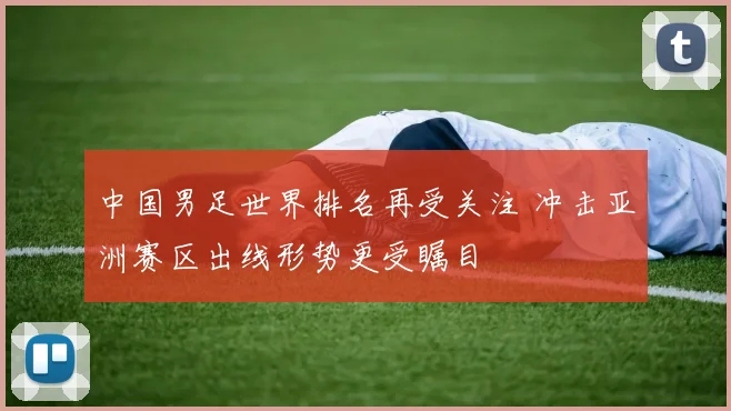 中国男足世界排名再受关注 冲击亚洲赛区出线形势更受瞩目