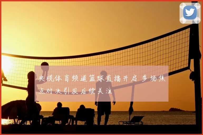 央视体育频道篮球直播开启 多场焦点对决引发后续关注