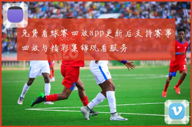 免费看球赛回放app更新后支持赛事回放与精彩集锦观看服务