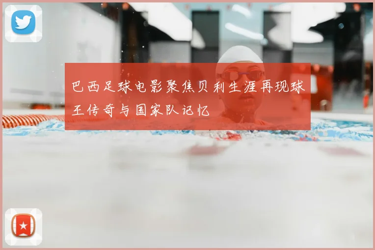巴西足球电影聚焦贝利生涯再现球王传奇与国家队记忆