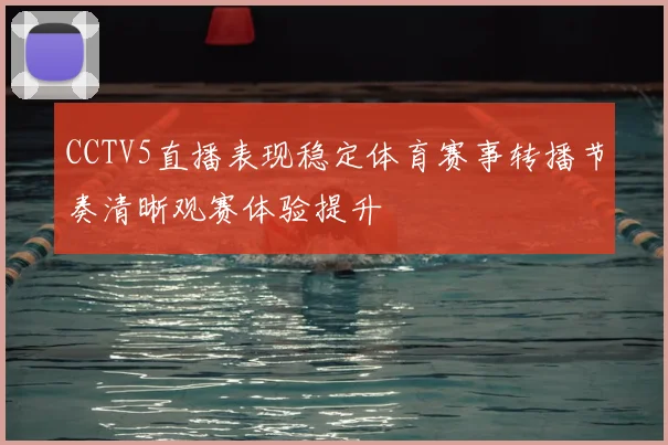 CCTV5直播表现稳定体育赛事转播节奏清晰观赛体验提升