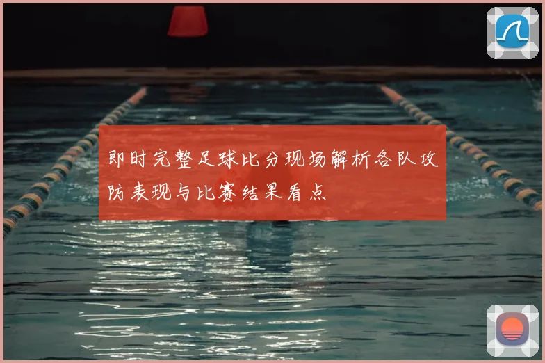 即时完整足球比分现场解析各队攻防表现与比赛结果看点