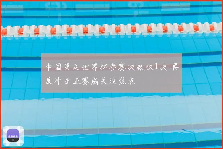 中国男足世界杯参赛次数仅1次 再度冲击正赛成关注焦点