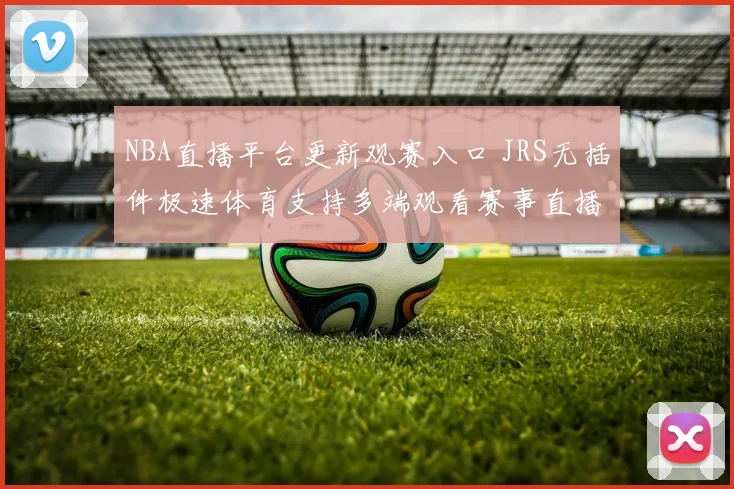 NBA直播平台更新观赛入口 JRS无插件极速体育支持多端观看赛事直播