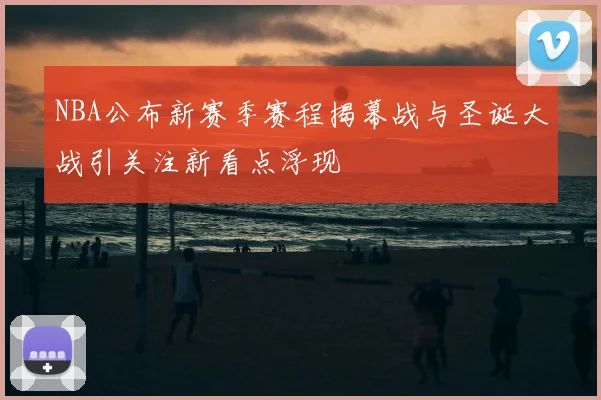 NBA公布新赛季赛程揭幕战与圣诞大战引关注新看点浮现