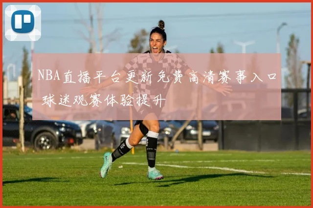 NBA直播平台更新免费高清赛事入口 球迷观赛体验提升
