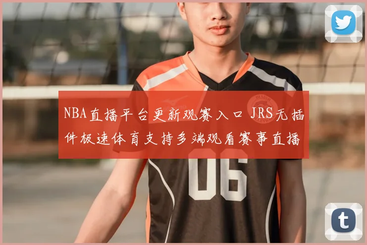 NBA直播平台更新观赛入口 JRS无插件极速体育支持多端观看赛事直播
