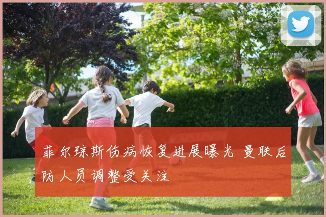 菲尔琼斯伤病恢复进展曝光 曼联后防人员调整受关注