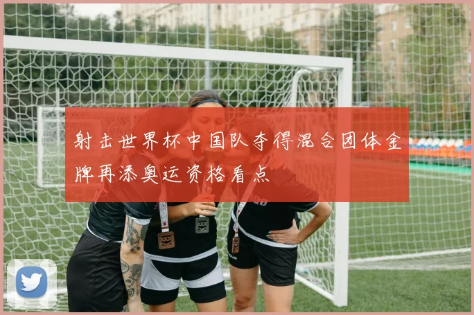 射击世界杯中国队夺得混合团体金牌再添奥运资格看点