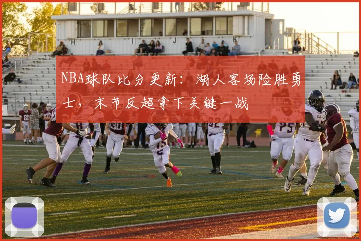 NBA球队比分更新：湖人客场险胜勇士，末节反超拿下关键一战