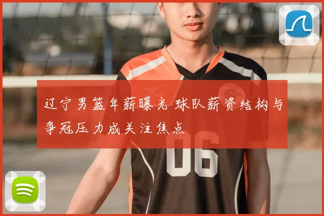 辽宁男篮年薪曝光 球队薪资结构与争冠压力成关注焦点