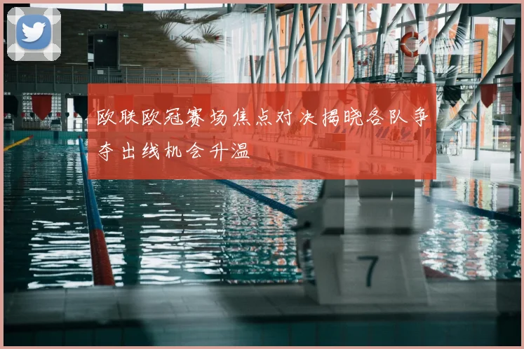 欧联欧冠赛场焦点对决揭晓各队争夺出线机会升温