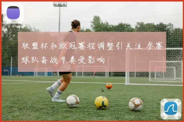 联盟杯和欧冠赛程调整引关注 参赛球队备战节奏受影响