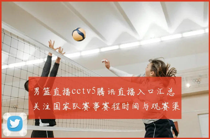 男篮直播cctv5腾讯直播入口汇总 关注国家队赛事赛程时间与观赛渠道