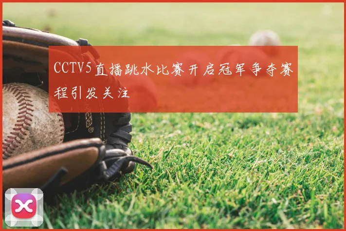 CCTV5直播跳水比赛开启冠军争夺赛程引发关注