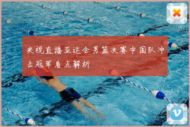 央视直播亚运会男篮决赛中国队冲击冠军看点解析