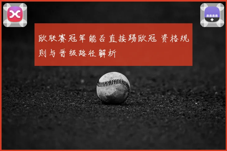 欧联赛冠军能否直接踢欧冠 资格规则与晋级路径解析