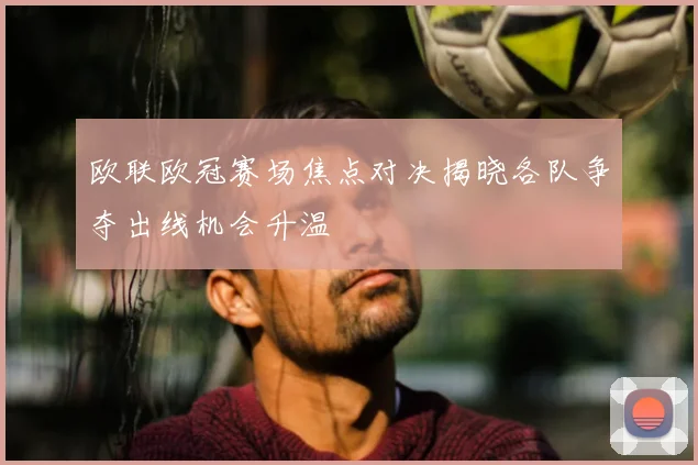 欧联欧冠赛场焦点对决揭晓各队争夺出线机会升温