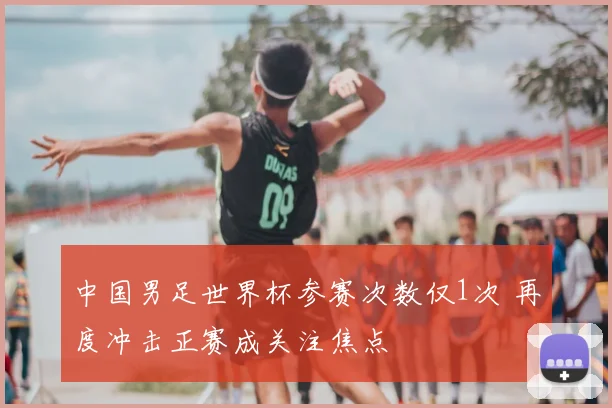 中国男足世界杯参赛次数仅1次 再度冲击正赛成关注焦点
