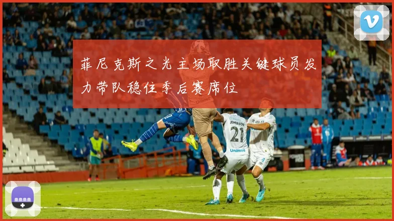 菲尼克斯之光主场取胜关键球员发力带队稳住季后赛席位