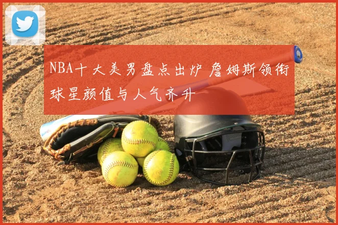 NBA十大美男盘点出炉 詹姆斯领衔球星颜值与人气齐升