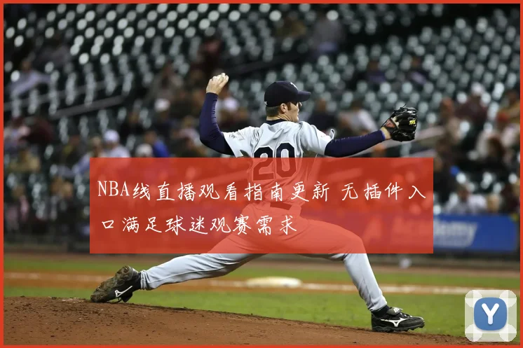NBA线直播观看指南更新 无插件入口满足球迷观赛需求