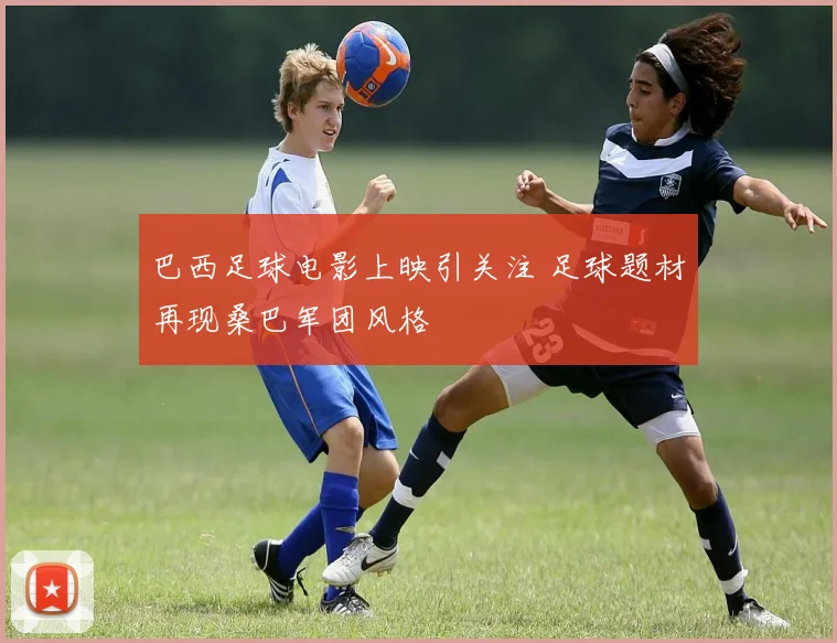 巴西足球电影上映引关注 足球题材再现桑巴军团风格