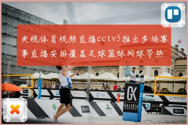 央视体育视频直播cctv5推出多场赛事直播安排覆盖足球篮球网球等热门项目
