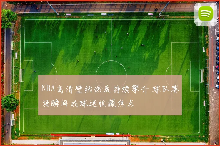 NBA高清壁纸热度持续攀升 球队赛场瞬间成球迷收藏焦点