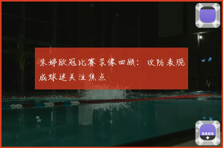朱婷欧冠比赛录像回顾：攻防表现成球迷关注焦点