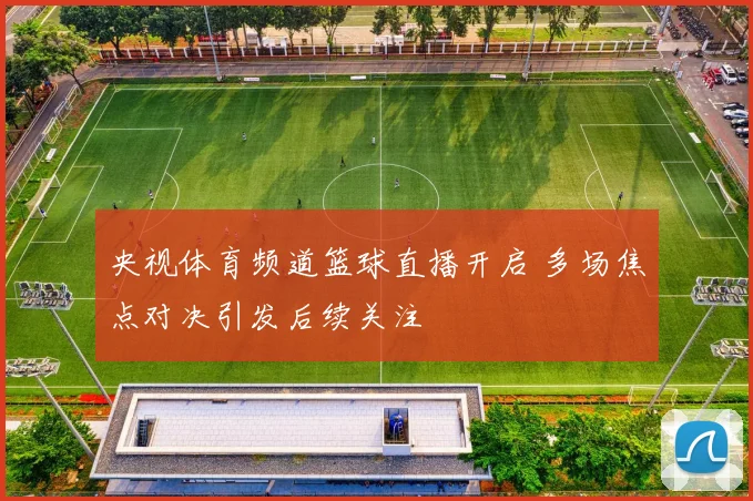 央视体育频道篮球直播开启 多场焦点对决引发后续关注