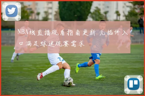 NBA线直播观看指南更新 无插件入口满足球迷观赛需求