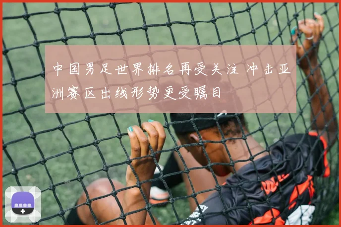 中国男足世界排名再受关注 冲击亚洲赛区出线形势更受瞩目
